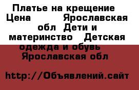 Платье на крещение › Цена ­ 200 - Ярославская обл. Дети и материнство » Детская одежда и обувь   . Ярославская обл.